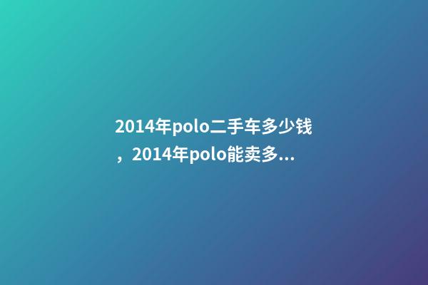 2014年polo二手车多少钱，2014年polo能卖多少钱