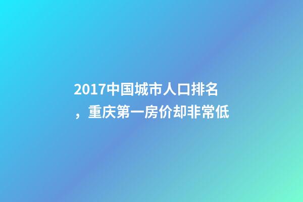2017中国城市人口排名，重庆第一房价却非常低
