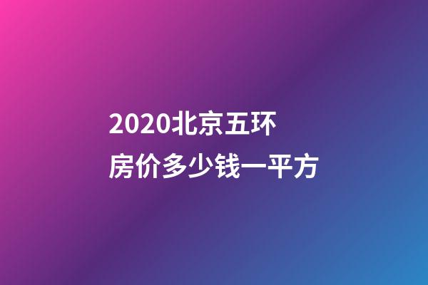 2020北京五环房价多少钱一平方