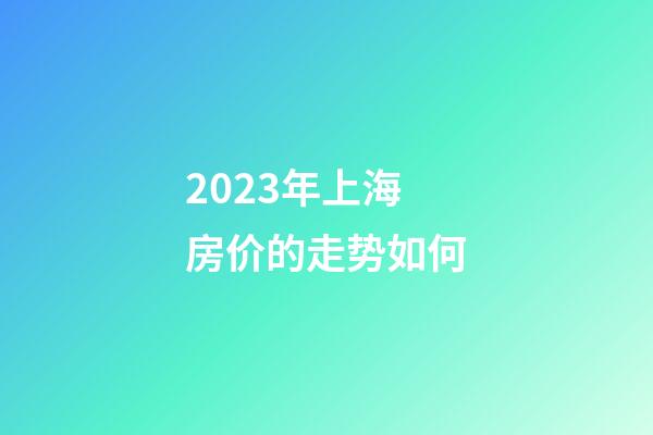2023年上海房价的走势如何