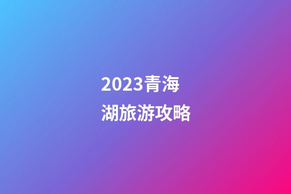 2023青海湖旅游攻略