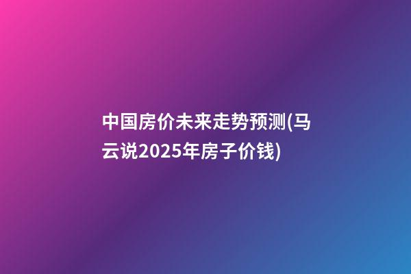 中国房价未来走势预测(马云说2025年房子价钱)