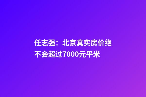 任志强：北京真实房价绝不会超过7000元/平米