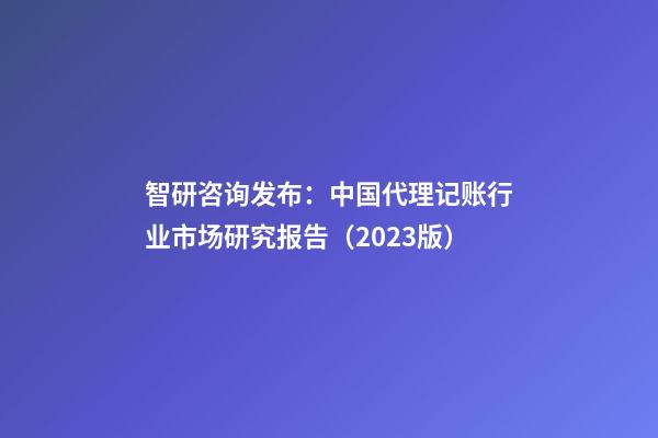 智研咨询发布：中国代理记账行业市场研究报告（2023版）