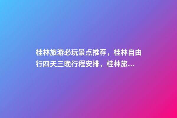 桂林旅游必玩景点推荐，桂林自由行四天三晚行程安排，桂林旅游防骗攻略