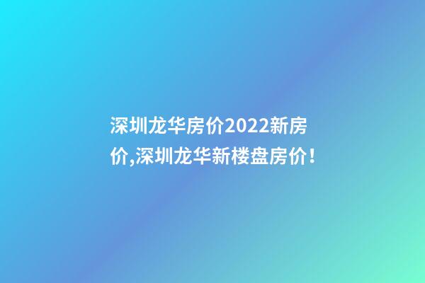 深圳龙华房价2022*新房价,深圳龙华新楼盘房价！