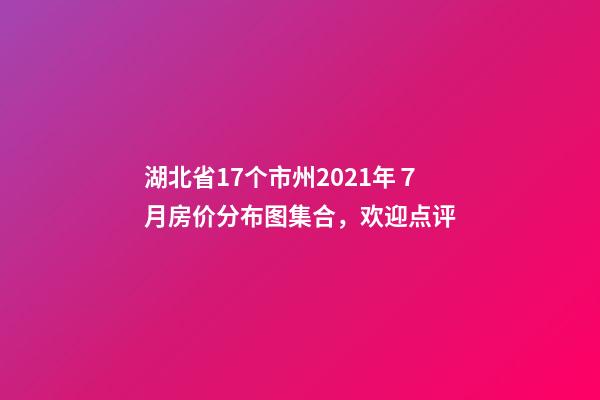 湖北省17个市州2021年７月房价分布图集合，欢迎点评