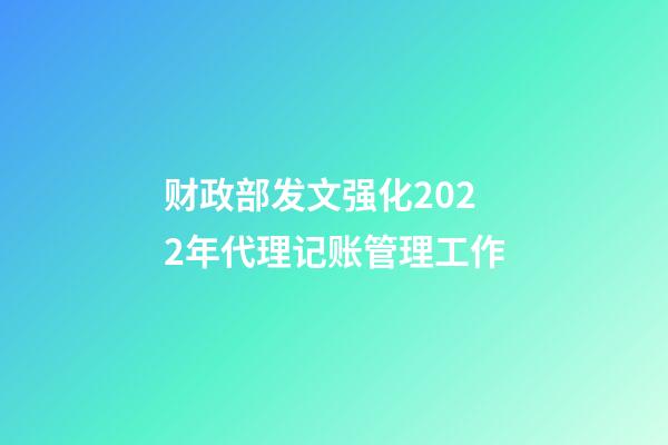 财政部发文强化2022年代理记账管理工作